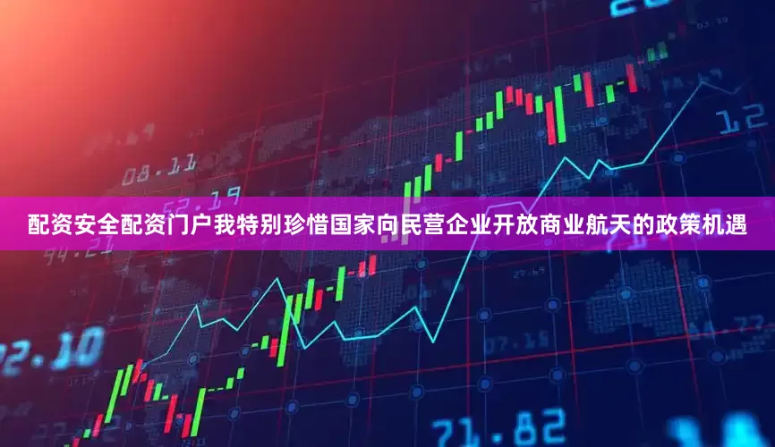 配资安全配资门户我特别珍惜国家向民营企业开放商业航天的政策机遇