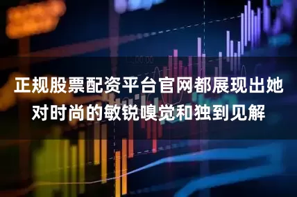 正规股票配资平台官网都展现出她对时尚的敏锐嗅觉和独到见解