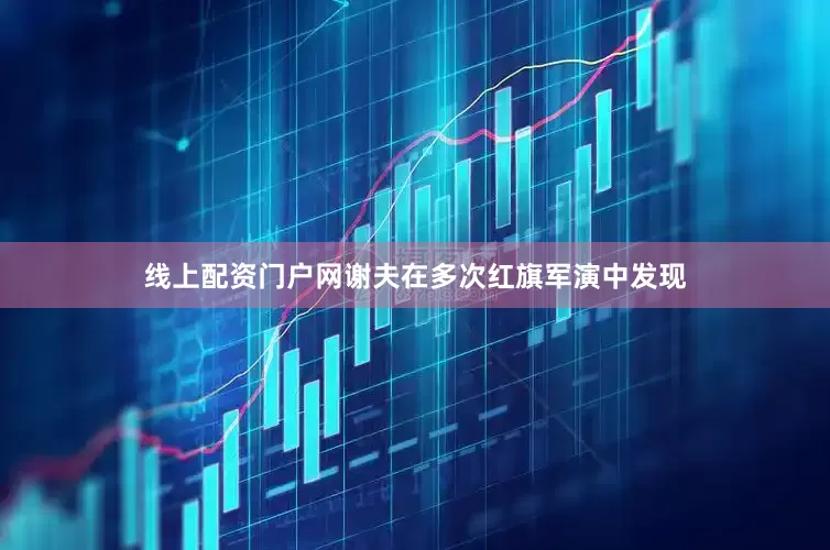 线上配资门户网谢夫在多次红旗军演中发现