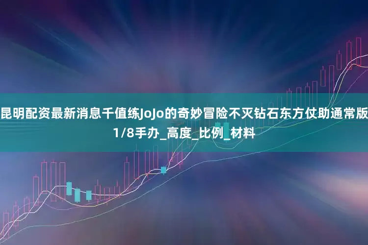 昆明配资最新消息千值练JoJo的奇妙冒险不灭钻石东方仗助通常版1/8手办_高度_比例_材料