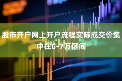 股市开户网上开户流程实际成交价集中在6-7万区间