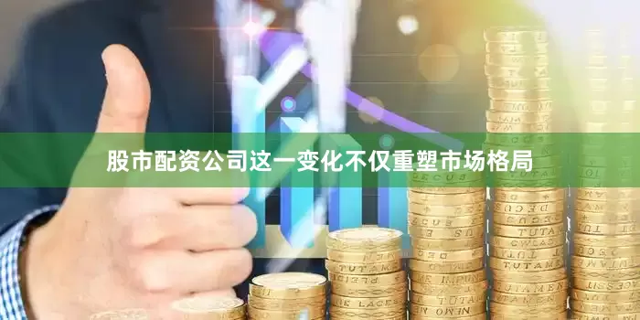 股市配资公司这一变化不仅重塑市场格局