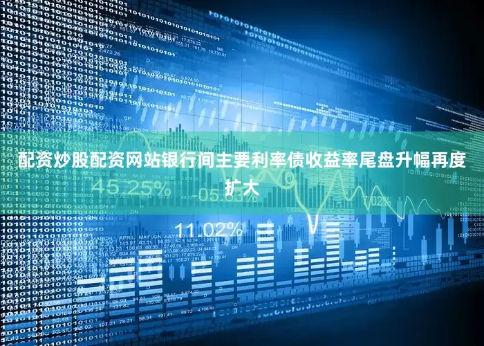 配资炒股配资网站银行间主要利率债收益率尾盘升幅再度扩大