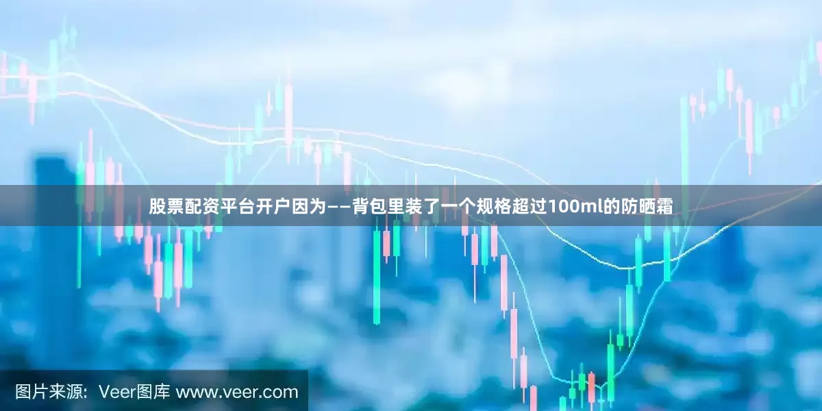 股票配资平台开户因为——背包里装了一个规格超过100ml的防晒霜