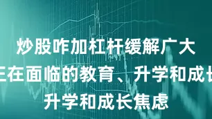 炒股咋加杠杆缓解广大家庭正在面临的教育、升学和成长焦虑