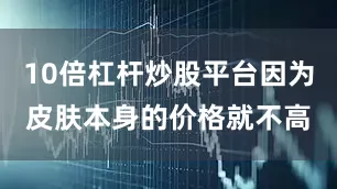 10倍杠杆炒股平台因为皮肤本身的价格就不高