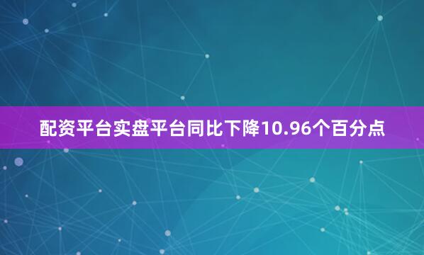 配资平台实盘平台同比下降10.96个百分点
