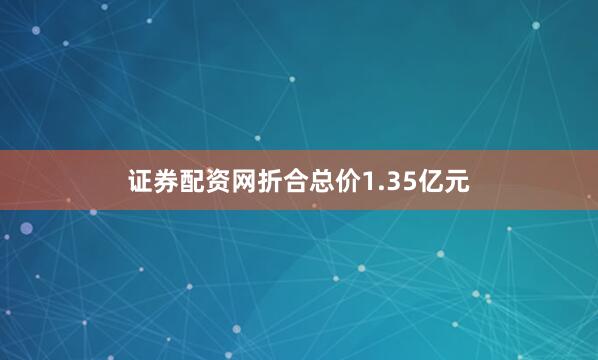 证券配资网折合总价1.35亿元