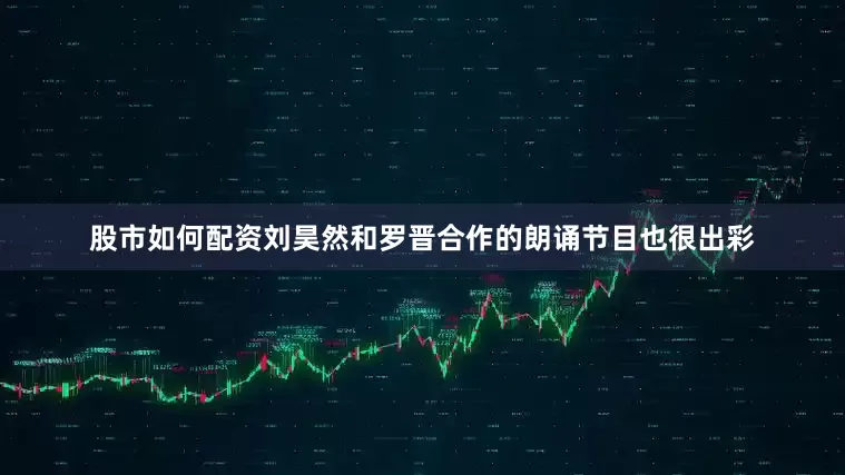 股市如何配资刘昊然和罗晋合作的朗诵节目也很出彩