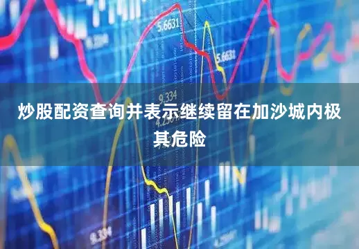 炒股配资查询并表示继续留在加沙城内极其危险