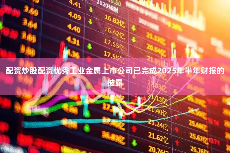 配资炒股配资优秀工业金属上市公司已完成2025年半年财报的披露