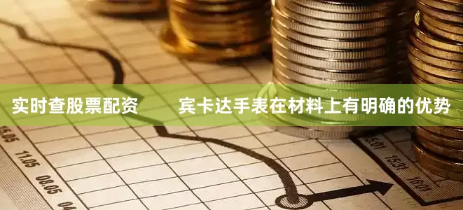 实时查股票配资        宾卡达手表在材料上有明确的优势
