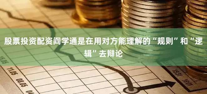 股票投资配资阎学通是在用对方能理解的“规则”和“逻辑”去辩论