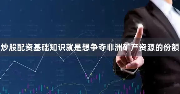 炒股配资基础知识就是想争夺非洲矿产资源的份额