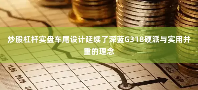 炒股杠杆实盘车尾设计延续了深蓝G318硬派与实用并重的理念