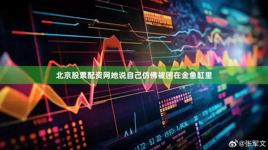 北京股票配资网她说自己仿佛被困在金鱼缸里