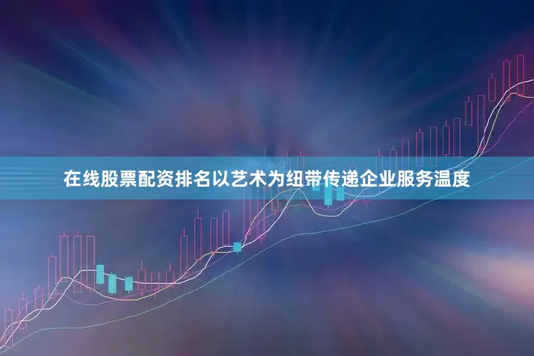 在线股票配资排名以艺术为纽带传递企业服务温度
