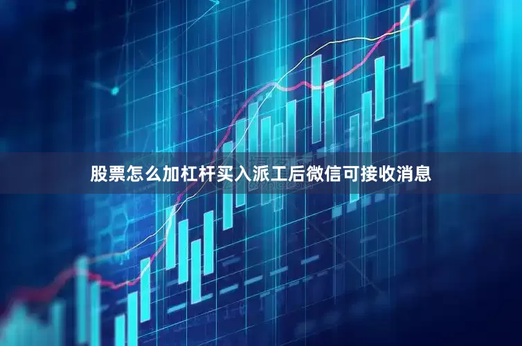 股票怎么加杠杆买入派工后微信可接收消息