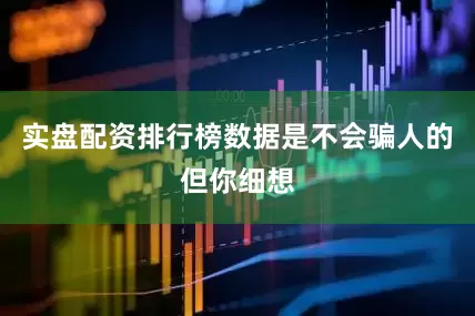 实盘配资排行榜数据是不会骗人的但你细想