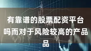 有靠谱的股票配资平台吗而对于风险较高的产品