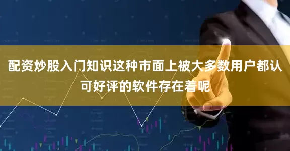 配资炒股入门知识这种市面上被大多数用户都认可好评的软件存在着呢