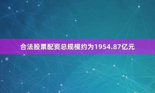 合法股票配资总规模约为1954.87亿元