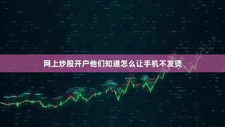 网上炒股开户他们知道怎么让手机不发烫