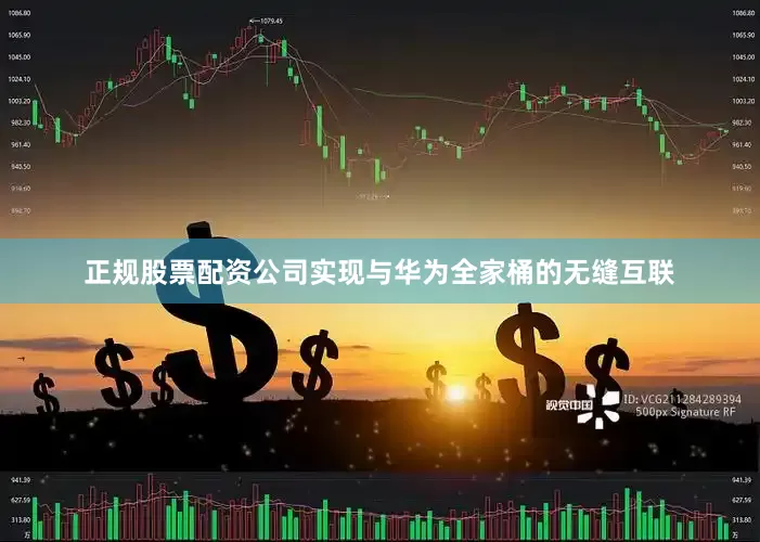 正规股票配资公司实现与华为全家桶的无缝互联