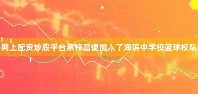 网上配资炒股平台蔡梓嘉便加入了海滨中学校篮球校队