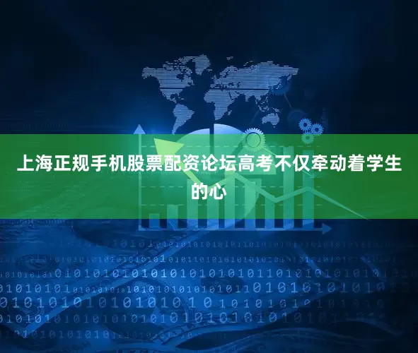 上海正规手机股票配资论坛高考不仅牵动着学生的心