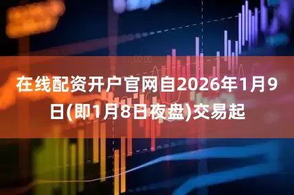 在线配资开户官网自2026年1月9日(即1月8日夜盘)交易起