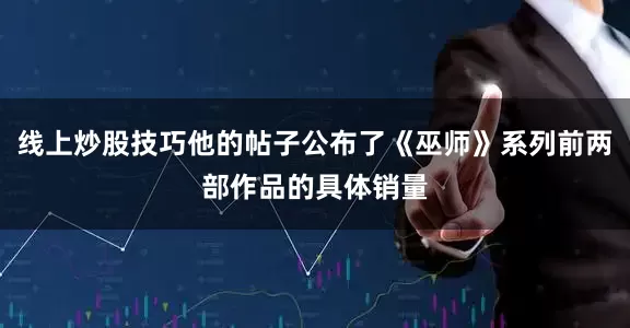 线上炒股技巧他的帖子公布了《巫师》系列前两部作品的具体销量