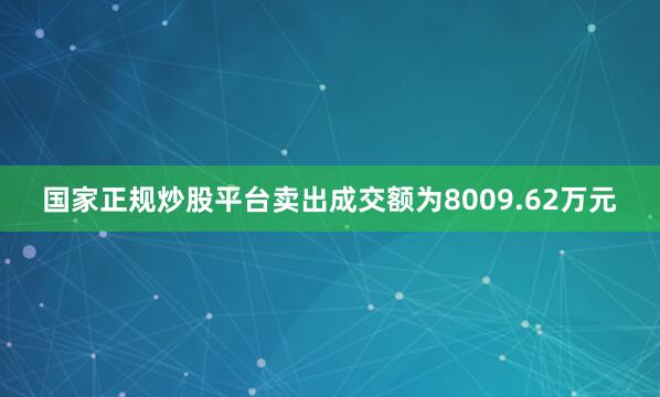 国家正规炒股平台卖出成交额为8009.62万元