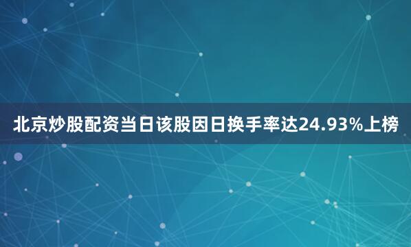 北京炒股配资当日该股因日换手率达24.93%上榜