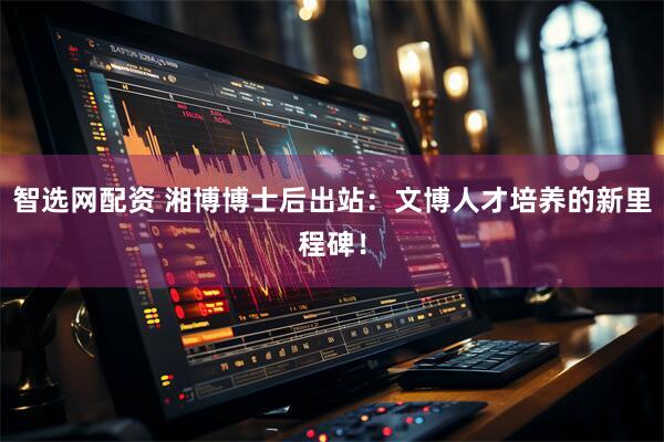 智选网配资 湘博博士后出站：文博人才培养的新里程碑！