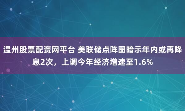 温州股票配资网平台 美联储点阵图暗示年内或再降息2次,上调今年经济增速至1.6%
