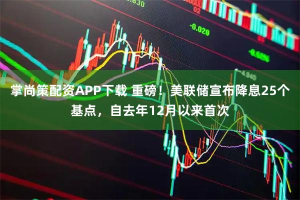 掌尚策配资APP下载 重磅!美联储宣布降息25个基点,自去年12月以来首次