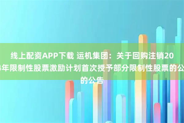 线上配资APP下载 运机集团：关于回购注销2024年限制性股票激励计划首次授予部分限制性股票的公告