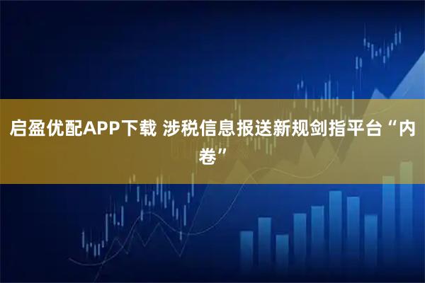 启盈优配APP下载 涉税信息报送新规剑指平台“内卷”