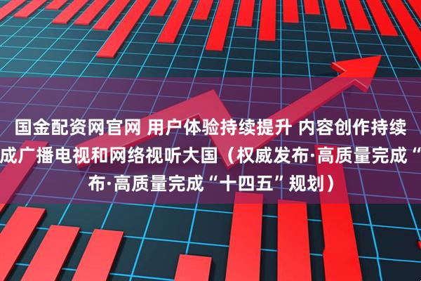国金配资网官网 用户体验持续提升 内容创作持续繁荣 我国已建成广播电视和网络视听大国（权威发布·高质量完成“十四五”规划）