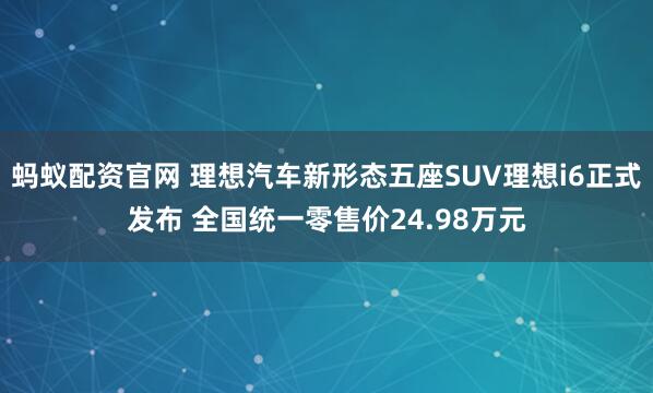 蚂蚁配资官网 理想汽车新形态五座SUV理想i6正式发布 全国统一零售价24.98万元