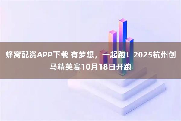 蜂窝配资APP下载 有梦想，一起跑！2025杭州创马精英赛10月18日开跑