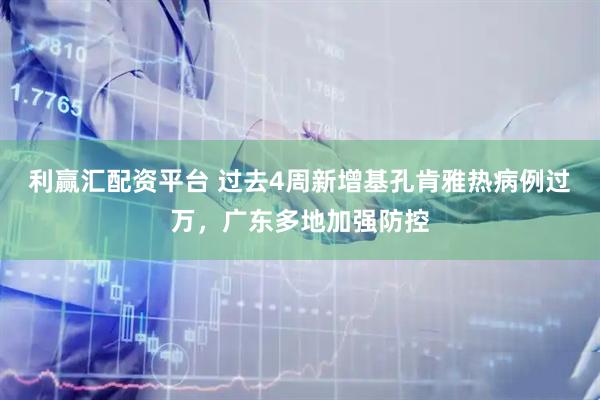 利赢汇配资平台 过去4周新增基孔肯雅热病例过万,广东多地加强防控