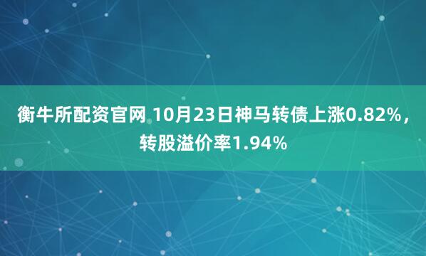 衡牛所配资官网 10月23日神马转债上涨0.82%，转股溢价率1.94%