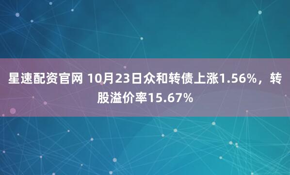 星速配资官网 10月23日众和转债上涨1.56%，转股溢价率15.67%