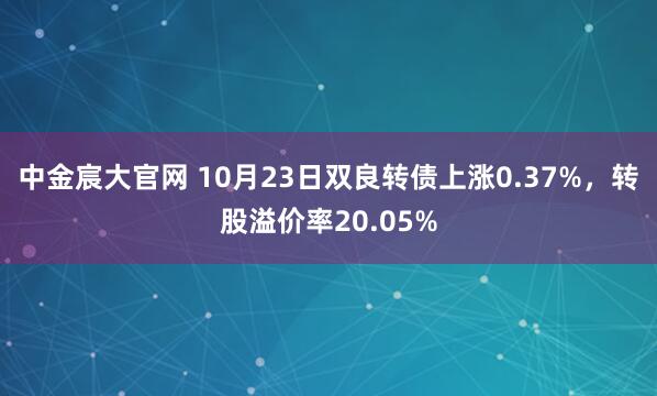 中金宸大官网 10月23日双良转债上涨0.37%，转股溢价率20.05%