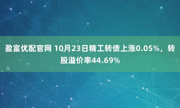 盈富优配官网 10月23日精工转债上涨0.05%，转股溢价率44.69%