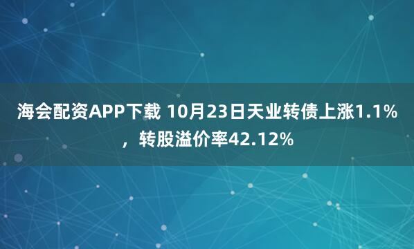 海会配资APP下载 10月23日天业转债上涨1.1%，转股溢价率42.12%