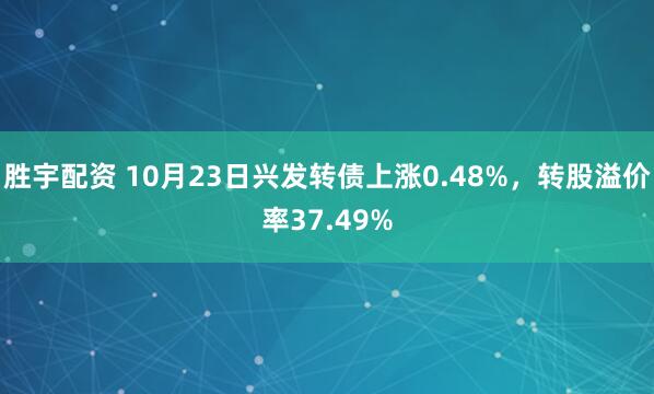 胜宇配资 10月23日兴发转债上涨0.48%,转股溢价率37.49%