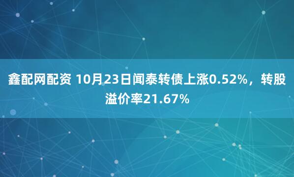 鑫配网配资 10月23日闻泰转债上涨0.52%,转股溢价率21.67%